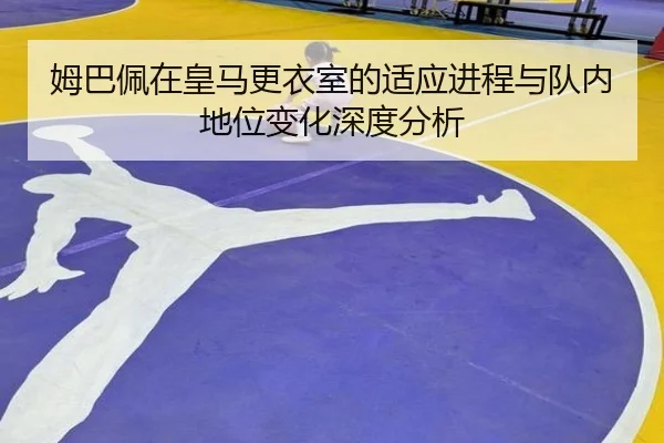 姆巴佩在皇马更衣室的适应进程与队内地位变化深度分析