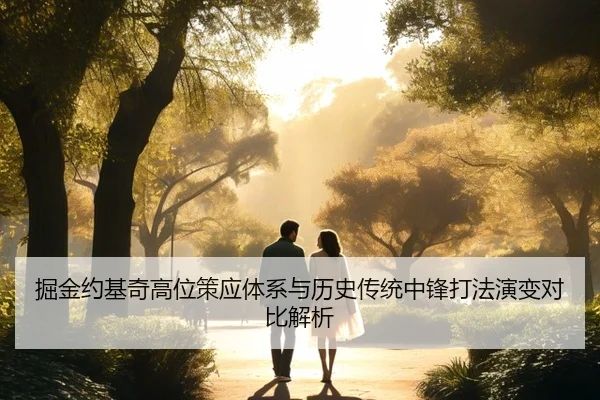 掘金约基奇高位策应体系与历史传统中锋打法演变对比解析