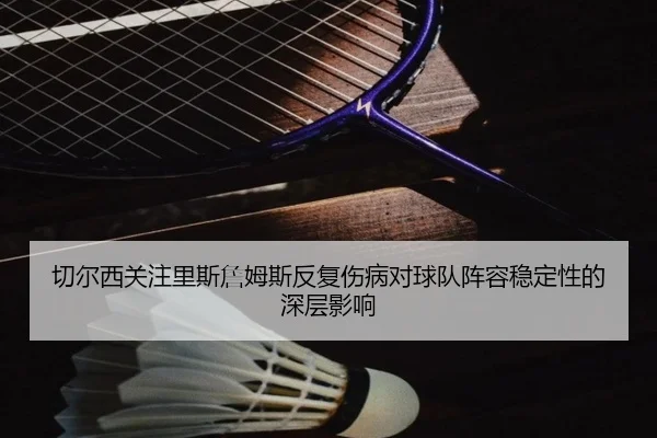 切尔西关注里斯詹姆斯反复伤病对球队阵容稳定性的深层影响