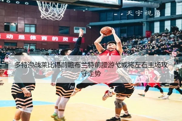 多特迎战莱比锡前瞻布兰特前腰游弋或将左右主场攻守走势