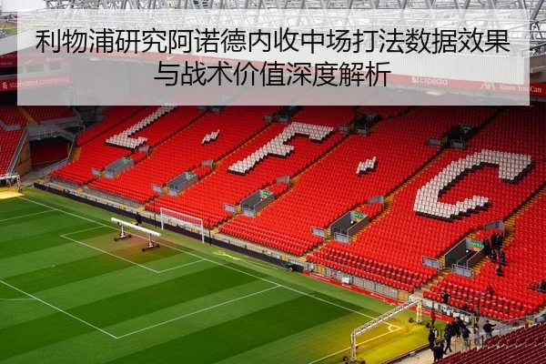 利物浦研究阿诺德内收中场打法数据效果与战术价值深度解析