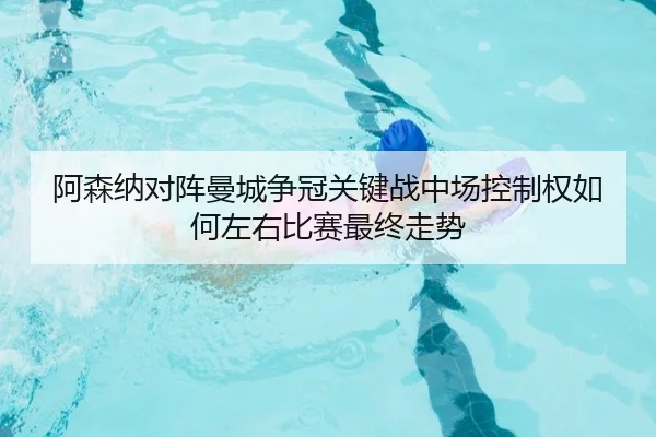 阿森纳对阵曼城争冠关键战中场控制权如何左右比赛最终走势