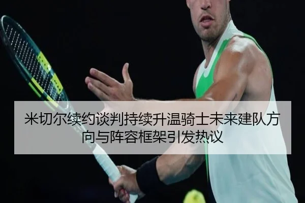 米切尔续约谈判持续升温骑士未来建队方向与阵容框架引发热议