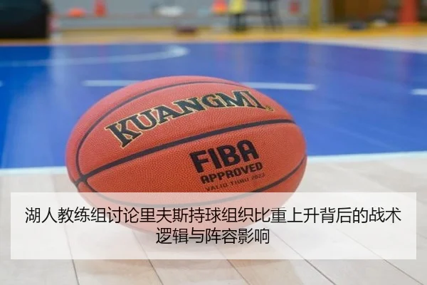 湖人教练组讨论里夫斯持球组织比重上升背后的战术逻辑与阵容影响