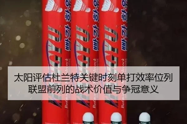 太阳评估杜兰特关键时刻单打效率位列联盟前列的战术价值与争冠意义
