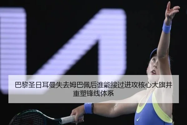 巴黎圣日耳曼失去姆巴佩后谁能接过进攻核心大旗并重塑锋线体系