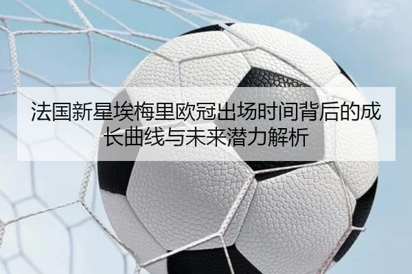 法国新星埃梅里欧冠出场时间背后的成长曲线与未来潜力解析