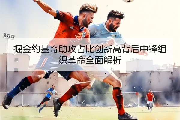 掘金约基奇助攻占比创新高背后中锋组织革命全面解析