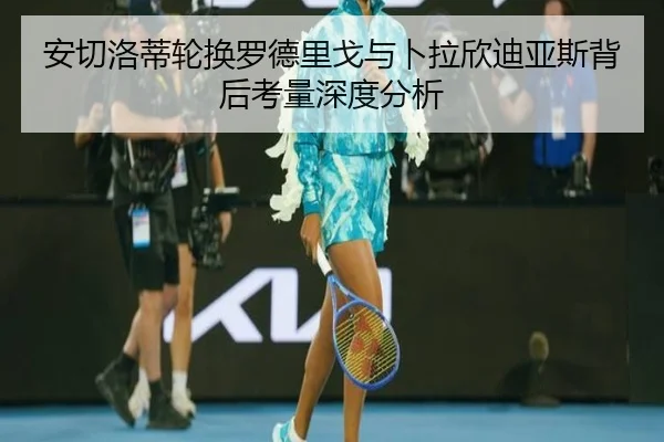 安切洛蒂轮换罗德里戈与卜拉欣迪亚斯背后考量深度分析