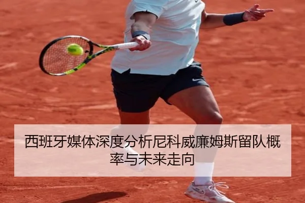 西班牙媒体深度分析尼科威廉姆斯留队概率与未来走向