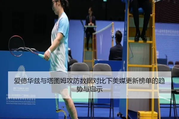 爱德华兹与塔图姆攻防数据对比下美媒更新榜单的趋势与启示