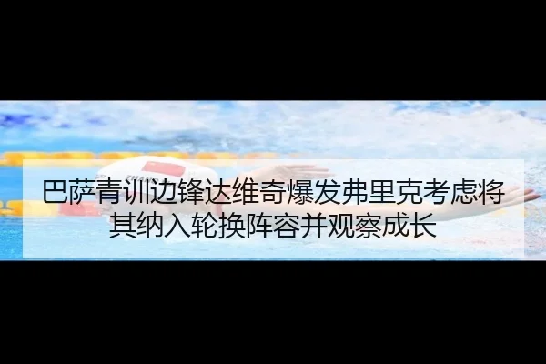 巴萨青训边锋达维奇爆发弗里克考虑将其纳入轮换阵容并观察成长