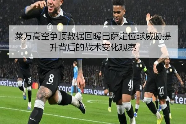 莱万高空争顶数据回暖巴萨定位球威胁提升背后的战术变化观察